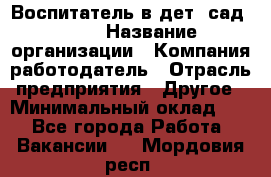 Воспитатель в дет. сад N113 › Название организации ­ Компания-работодатель › Отрасль предприятия ­ Другое › Минимальный оклад ­ 1 - Все города Работа » Вакансии   . Мордовия респ.